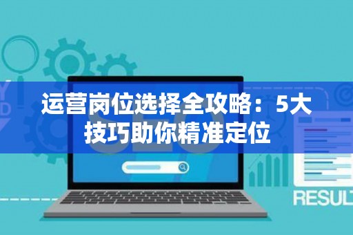 运营岗位选择全攻略：5大技巧助你精准定位