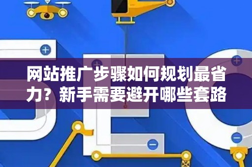 网站推广步骤如何规划最省力？新手需要避开哪些套路？